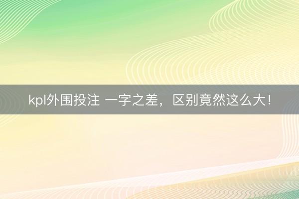 kpl外围投注 一字之差，区别竟然这么大！