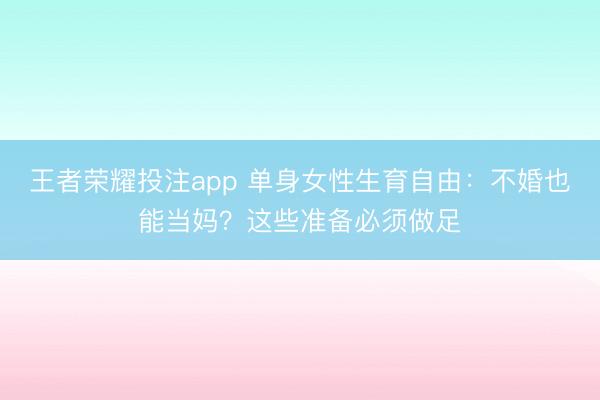 王者荣耀投注app 单身女性生育自由：不婚也能当妈？这些准备必须做足