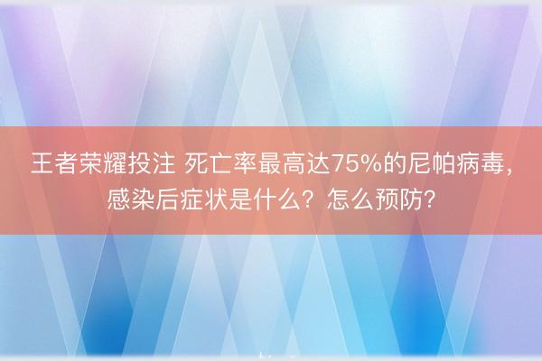 王者荣耀投注 死亡率最高达75%的尼帕病毒，感染后症状是什么？怎么预防？