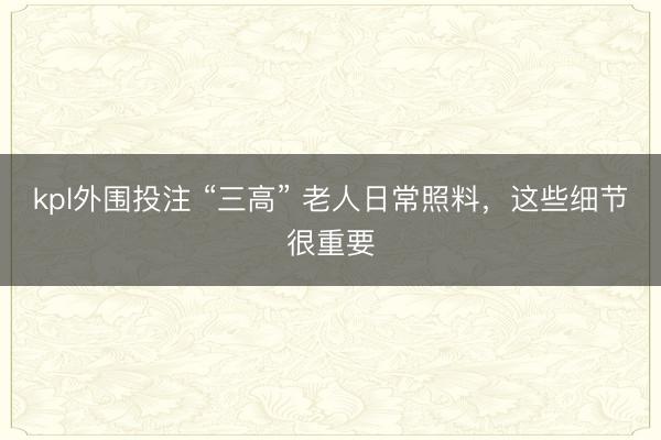 kpl外围投注 “三高” 老人日常照料，这些细节很重要