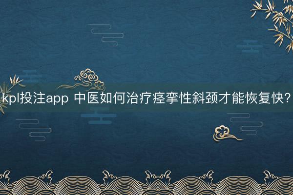 kpl投注app 中医如何治疗痉挛性斜颈才能恢复快？