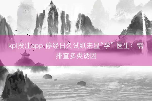 kpl投注app 停经日久试纸未显“孕” 医生：需排查多类诱因