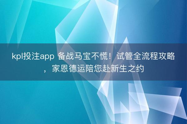 kpl投注app 备战马宝不慌！试管全流程攻略，家恩德运陪您赴新生之约