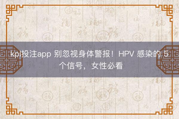 kpl投注app 别忽视身体警报！HPV 感染的 5 个信号，女性必看