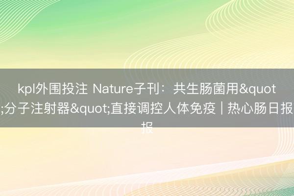 kpl外围投注 Nature子刊：共生肠菌用"分子注射器"直接调控人体免疫 | 热心肠日报