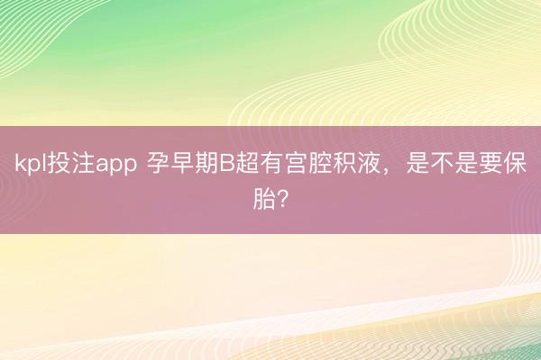 kpl投注app 孕早期B超有宫腔积液，是不是要保胎？