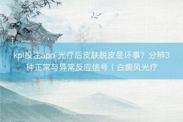 kpl投注app 光疗后皮肤脱皮是坏事？分辨3种正常与异常反应信号丨白癜风光疗