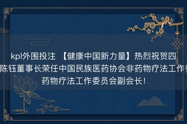 kpl外围投注 【健康中国新力量】热烈祝贺四川易尔康科技陈钰董事长荣任中国民族医药协会非药物疗法工作委员会副会长！