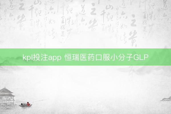 kpl投注app 恒瑞医药口服小分子GLP