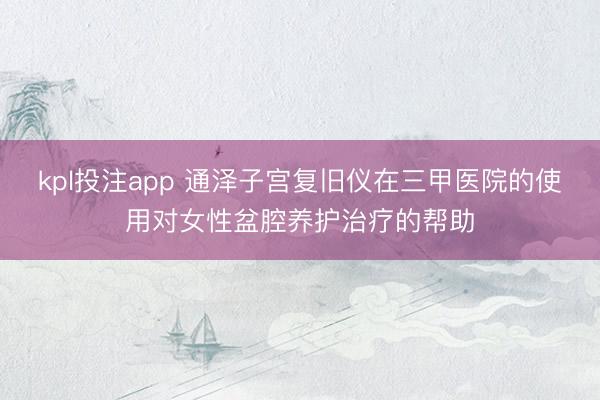 kpl投注app 通泽子宫复旧仪在三甲医院的使用对女性盆腔养护治疗的帮助