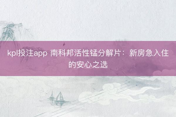 kpl投注app 南科邦活性锰分解片：新房急入住的安心之选