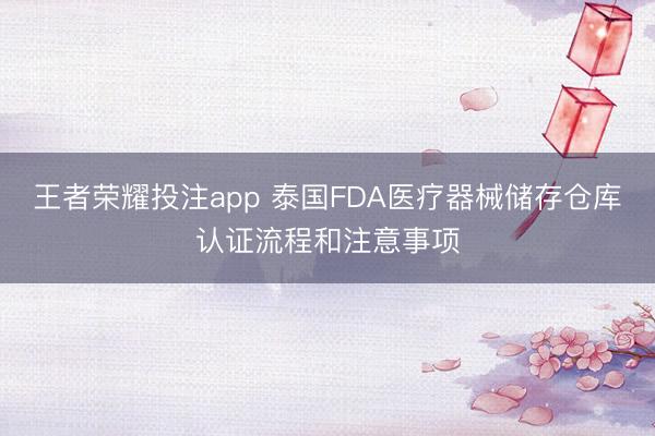 王者荣耀投注app 泰国FDA医疗器械储存仓库认证流程和注意事项