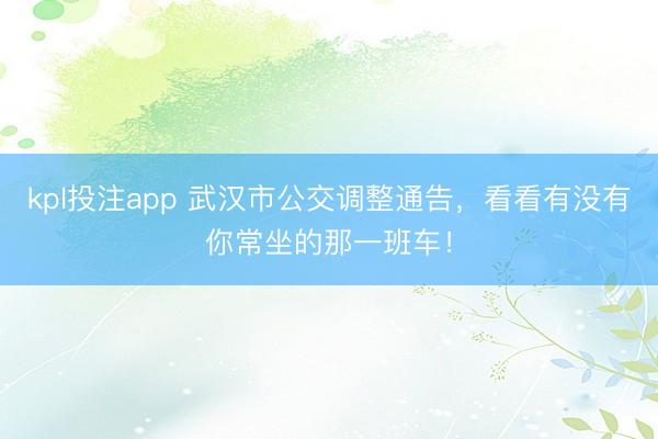 kpl投注app 武汉市公交调整通告，看看有没有你常坐的那一班车！