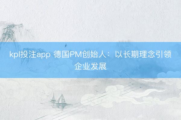 kpl投注app 德国PM创始人：以长期理念引领企业发展