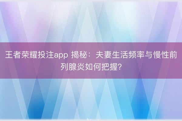 王者荣耀投注app 揭秘：夫妻生活频率与慢性前列腺炎如何把握？