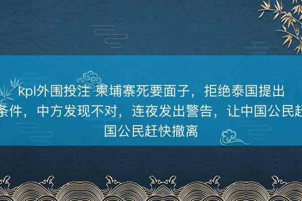 kpl外围投注 柬埔寨死要面子，拒绝泰国提出的重要条件，中方发现不对，连夜发出警告，让中国公民赶快撤离