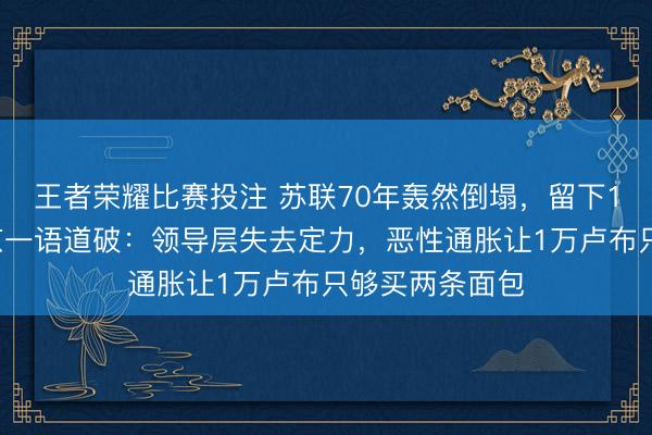王者荣耀比赛投注 苏联70年轰然倒塌，留下15个国家，普京一语道破：领导层失去定力，恶性通胀让1万卢布只够买两条面包