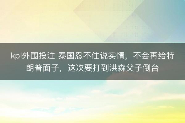 kpl外围投注 泰国忍不住说实情，不会再给特朗普面子，这次要打到洪森父子倒台