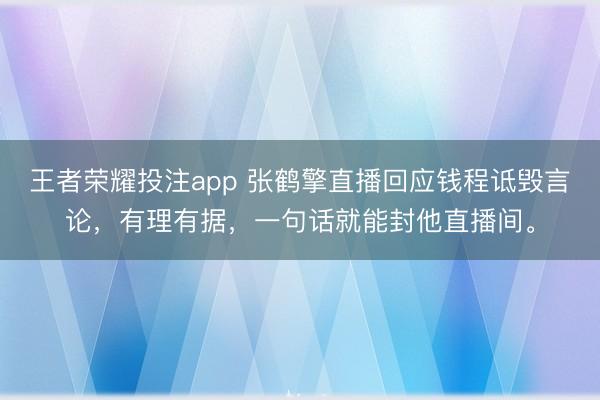 王者荣耀投注app 张鹤擎直播回应钱程诋毁言论，有理有据，一句话就能封他直播间。