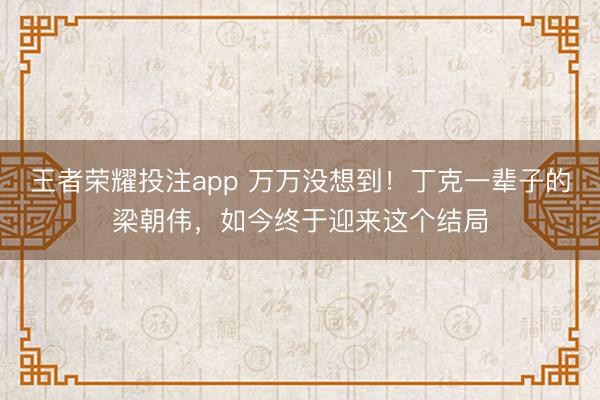王者荣耀投注app 万万没想到！丁克一辈子的梁朝伟，如今终于迎来这个结局