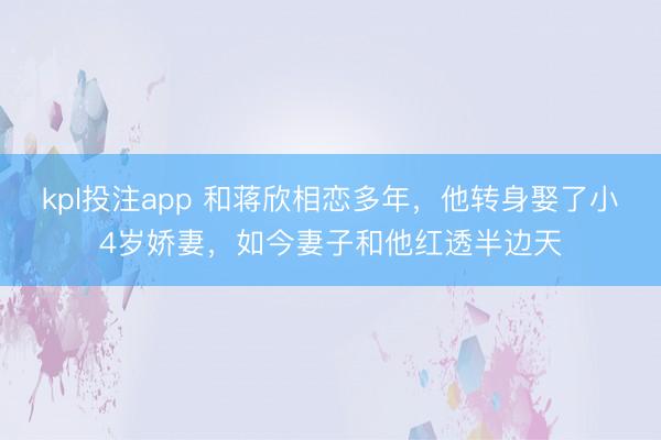 kpl投注app 和蒋欣相恋多年，他转身娶了小4岁娇妻，如今妻子和他红透半边天