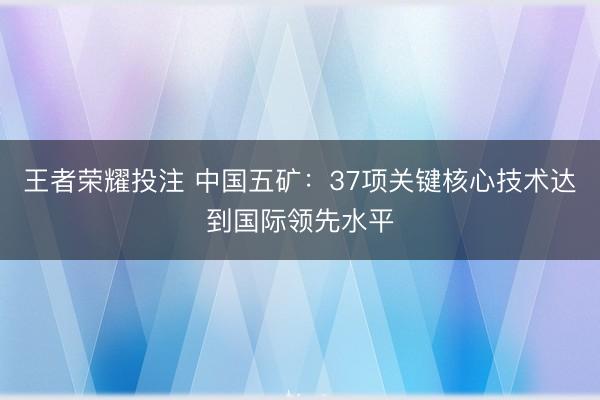 王者荣耀投注 中国五矿：37项关键核心技术达到国际领先水平