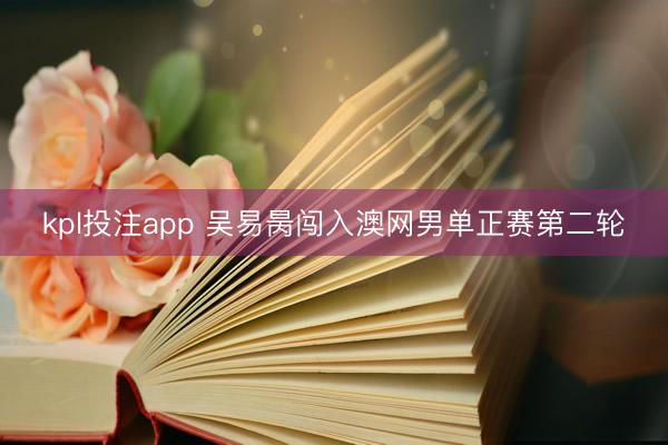 kpl投注app 吴易昺闯入澳网男单正赛第二轮