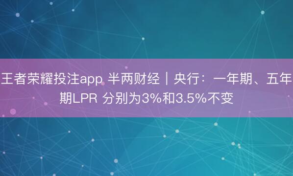 王者荣耀投注app 半两财经｜央行：一年期、五年期LPR 分别为3%和3.5%不变