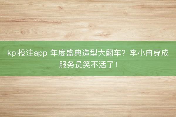kpl投注app 年度盛典造型大翻车？李小冉穿成服务员笑不活了！