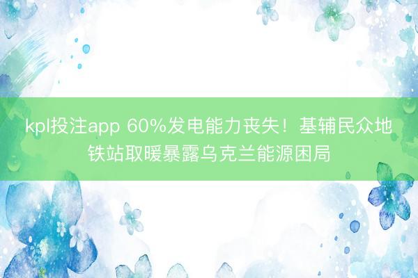 kpl投注app 60%发电能力丧失！基辅民众地铁站取暖暴露乌克兰能源困局