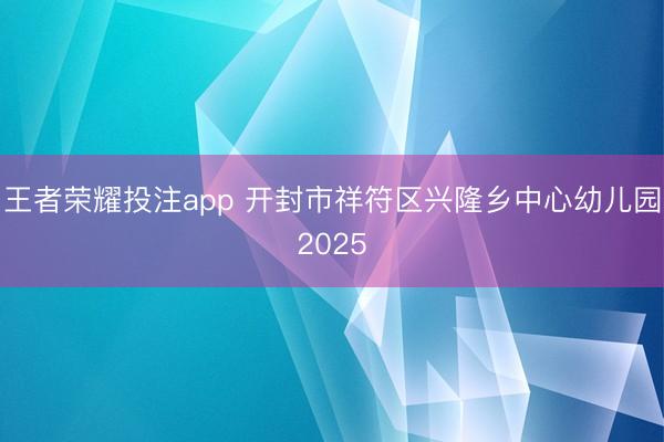 王者荣耀投注app 开封市祥符区兴隆乡中心幼儿园2025