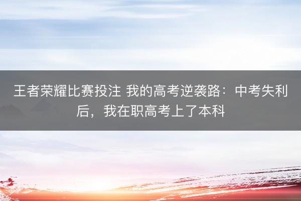 王者荣耀比赛投注 我的高考逆袭路：中考失利后，我在职高考上了本科