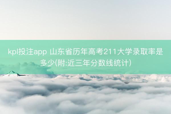 kpl投注app 山东省历年高考211大学录取率是多少(附:近三年分数线统计)