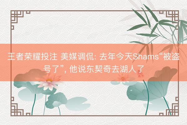 王者荣耀投注 美媒调侃: 去年今天Shams“被盗号了”, 他说东契奇去湖人了