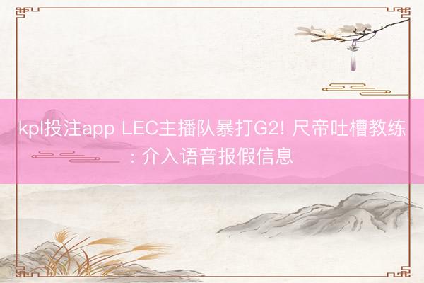 kpl投注app LEC主播队暴打G2! 尺帝吐槽教练: 介入语音报假信息