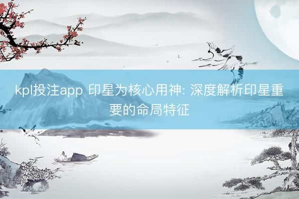kpl投注app 印星为核心用神: 深度解析印星重要的命局特征