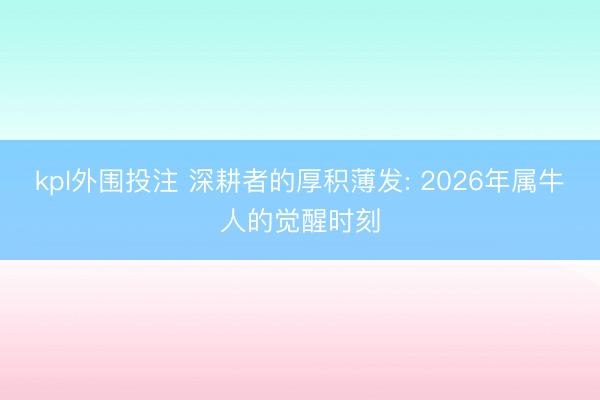 kpl外围投注 深耕者的厚积薄发: 2026年属牛人的觉醒时刻