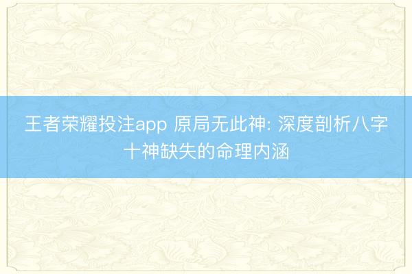 王者荣耀投注app 原局无此神: 深度剖析八字十神缺失的命理内涵