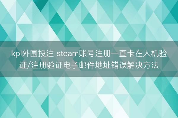 kpl外围投注 steam账号注册一直卡在人机验证/注册验证电子邮件地址错误解决方法