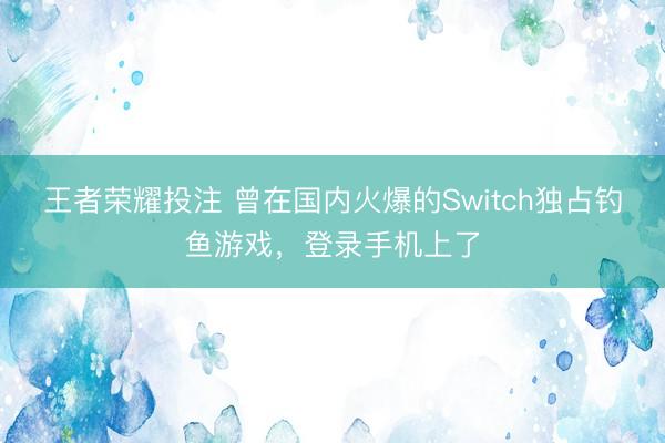 王者荣耀投注 曾在国内火爆的Switch独占钓鱼游戏，登录手机上了