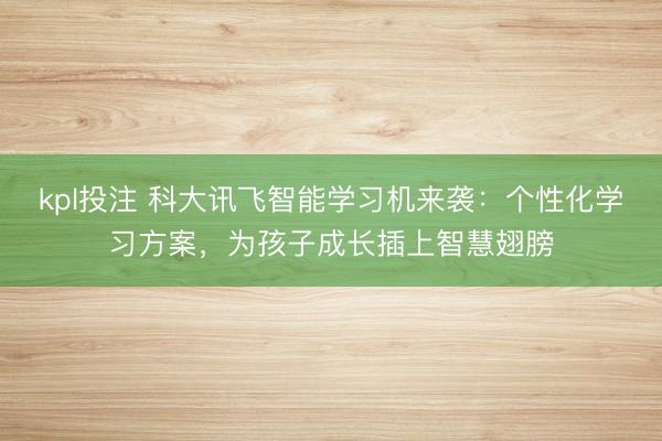 kpl投注 科大讯飞智能学习机来袭：个性化学习方案，为孩子成长插上智慧翅膀