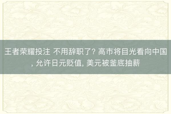 王者荣耀投注 不用辞职了? 高市将目光看向中国, 允许日元贬值, 美元被釜底抽薪