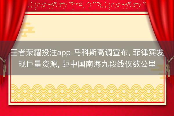 王者荣耀投注app 马科斯高调宣布, 菲律宾发现巨量资源, 距中国南海九段线仅数公里