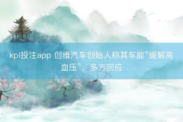 kpl投注app 创维汽车创始人称其车能“缓解高血压”，多方回应