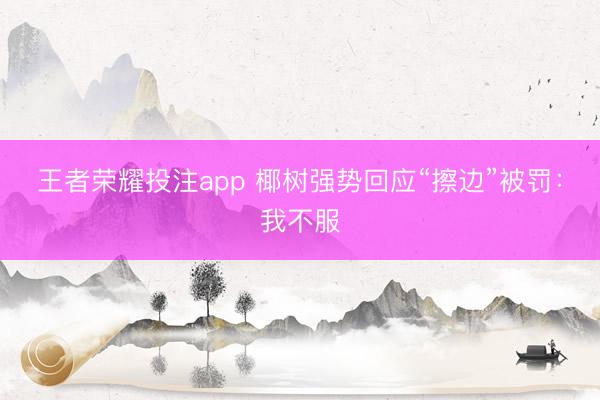 王者荣耀投注app 椰树强势回应“擦边”被罚：我不服