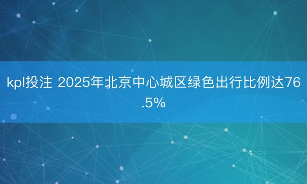 kpl投注 2025年北京中心城区绿色出行比例达76.5%