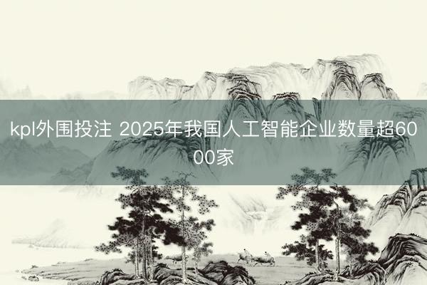 kpl外围投注 2025年我国人工智能企业数量超6000家
