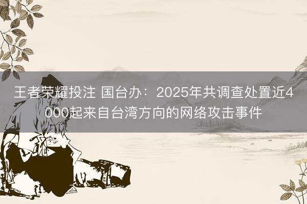 王者荣耀投注 国台办：2025年共调查处置近4000起来自台湾方向的网络攻击事件