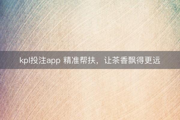 kpl投注app 精准帮扶，让茶香飘得更远