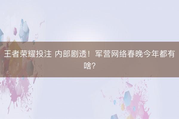 王者荣耀投注 内部剧透！军营网络春晚今年都有啥？